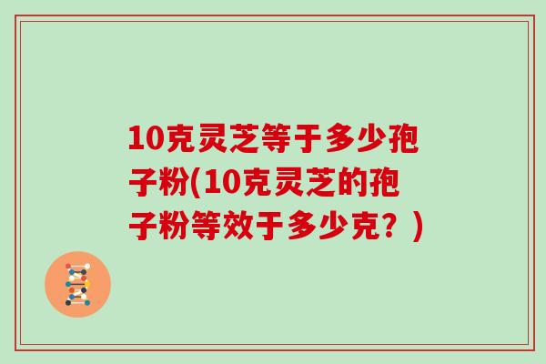 10克灵芝等于多少孢子粉(10克灵芝的孢子粉等效于多少克?)-第1张图片-灵芝大师 10克灵芝等于多少孢子粉(10克灵芝的孢子粉等效于多少克?)-第1张图片-灵芝大师