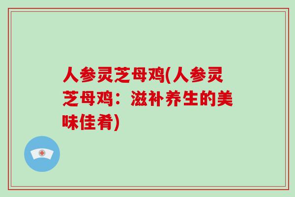 人参灵芝母鸡(人参灵芝母鸡：滋补养生的美味佳肴)