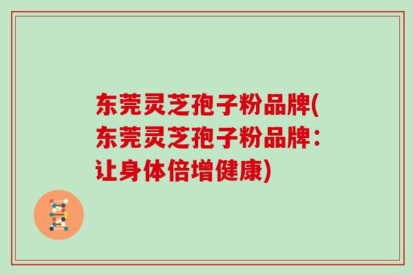 东莞灵芝孢子粉品牌(东莞灵芝孢子粉品牌:让身体倍增健康)-第1张图片-灵芝大师 东莞灵芝孢子粉品牌(东莞灵芝孢子粉品牌:让身体倍增健康)-第1张图片-灵芝大师