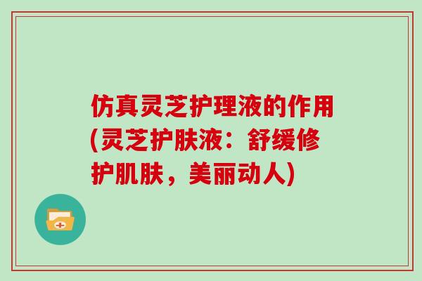 仿真灵芝护理液的作用(灵芝护肤液:舒缓修护肌肤,美丽动人)-第1张图片-灵芝大师 仿真灵芝护理液的作用(灵芝护肤液:舒缓修护肌肤,美丽动人)-第1张图片-灵芝大师