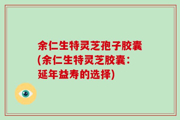 余仁生特灵芝孢子胶囊(余仁生特灵芝胶囊：延年益寿的选择)