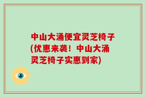 中山大涌便宜灵芝椅子(优惠来袭！中山大涌灵芝椅子实惠到家)