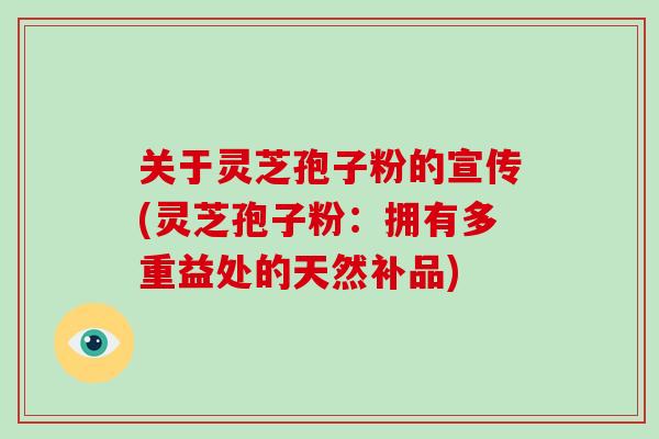 关于灵芝孢子粉的宣传(灵芝孢子粉：拥有多重益处的天然补品)