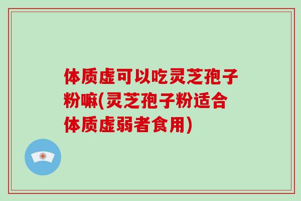 体质虚可以吃灵芝孢子粉嘛(灵芝孢子粉适合体质虚弱者食用)