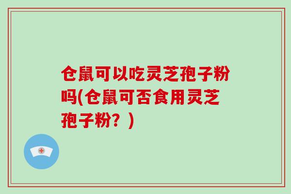 仓鼠可以吃灵芝孢子粉吗(仓鼠可否食用灵芝孢子粉？)