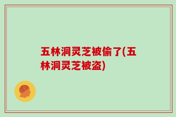 五林洞灵芝被偷了(五林洞灵芝被盗)
