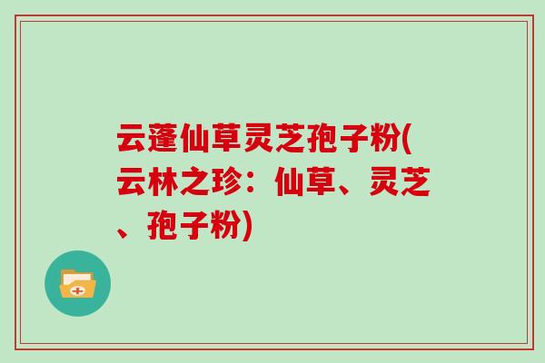 云蓬仙草灵芝孢子粉(云林之珍:仙草、灵芝、孢子粉)-第1张图片-灵芝大师 云蓬仙草灵芝孢子粉(云林之珍:仙草、灵芝、孢子粉)-第1张图片-灵芝大师