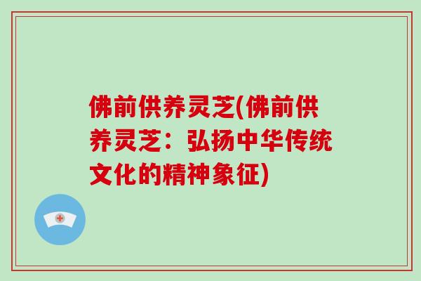 佛前供养灵芝(佛前供养灵芝：弘扬中华传统文化的精神象征)