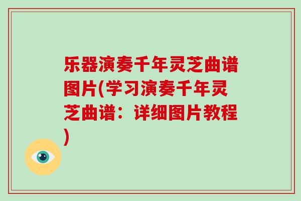 乐器演奏千年灵芝曲谱图片(学习演奏千年灵芝曲谱:详细图片教程)-第1张图片-灵芝大师 乐器演奏千年灵芝曲谱图片(学习演奏千年灵芝曲谱:详细图片教程)-第1张图片-灵芝大师