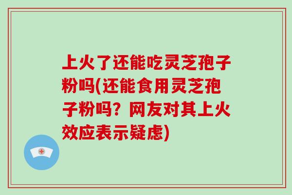 上火了还能吃灵芝孢子粉吗(还能食用灵芝孢子粉吗？网友对其上火效应表示疑虑)