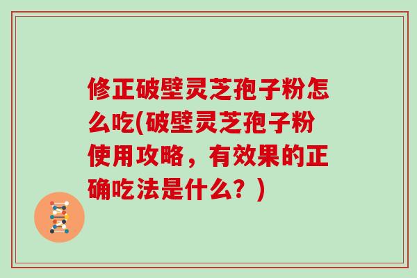 修正破壁灵芝孢子粉怎么吃(破壁灵芝孢子粉使用攻略，有效果的正确吃法是什么？)