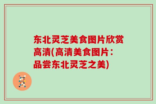 东北灵芝美食图片欣赏高清(高清美食图片：品尝东北灵芝之美)