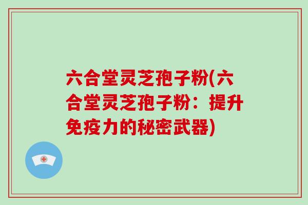 六合堂灵芝孢子粉(六合堂灵芝孢子粉：提升免疫力的秘密武器)