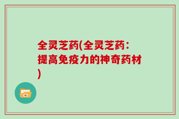 全灵芝药(全灵芝药:提高免疫力的神奇药材)-第1张图片-灵芝大师 全灵芝药(全灵芝药:提高免疫力的神奇药材)-第1张图片-灵芝大师