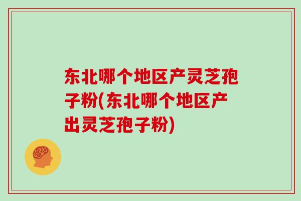 东北哪个地区产灵芝孢子粉(东北哪个地区产出灵芝孢子粉)