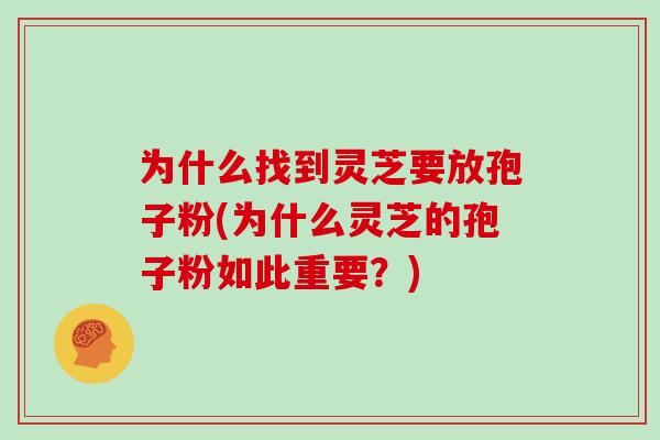 为什么找到灵芝要放孢子粉(为什么灵芝的孢子粉如此重要？)