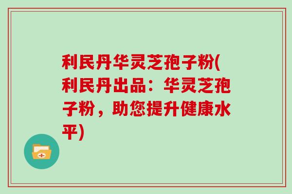 利民丹华灵芝孢子粉(利民丹出品:华灵芝孢子粉,助您提升健康水平)-第1张图片-灵芝大师 利民丹华灵芝孢子粉(利民丹出品:华灵芝孢子粉,助您提升健康水平)-第1张图片-灵芝大师