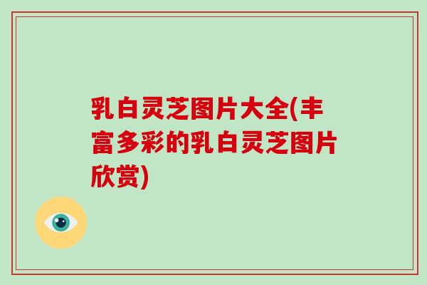 乳白灵芝图片大全(丰富多彩的乳白灵芝图片欣赏)-第1张图片-灵芝大师 乳白灵芝图片大全(丰富多彩的乳白灵芝图片欣赏)-第1张图片-灵芝大师