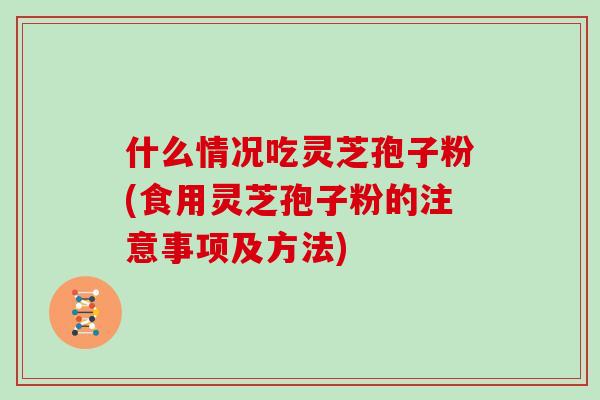 什么情况吃灵芝孢子粉(食用灵芝孢子粉的注意事项及方法)