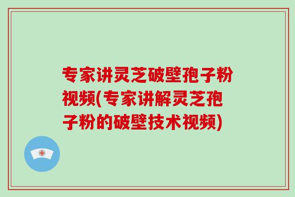 专家讲灵芝破壁孢子粉视频(专家讲解灵芝孢子粉的破壁技术视频)