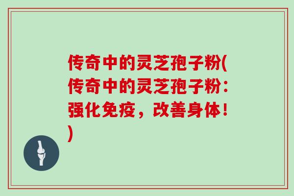 传奇中的灵芝孢子粉(传奇中的灵芝孢子粉：强化免疫，改善身体！)