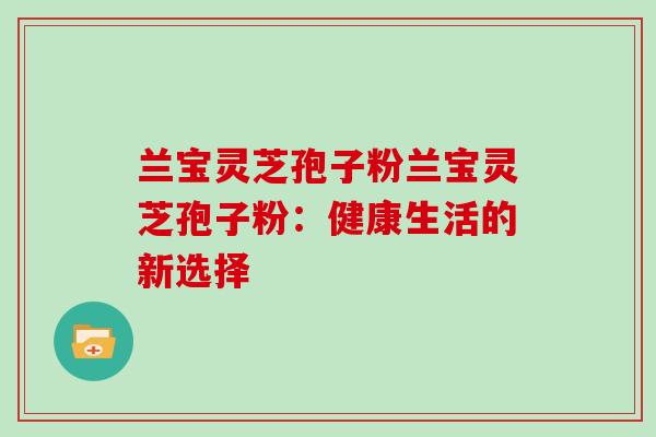 兰宝灵芝孢子粉兰宝灵芝孢子粉：健康生活的新选择