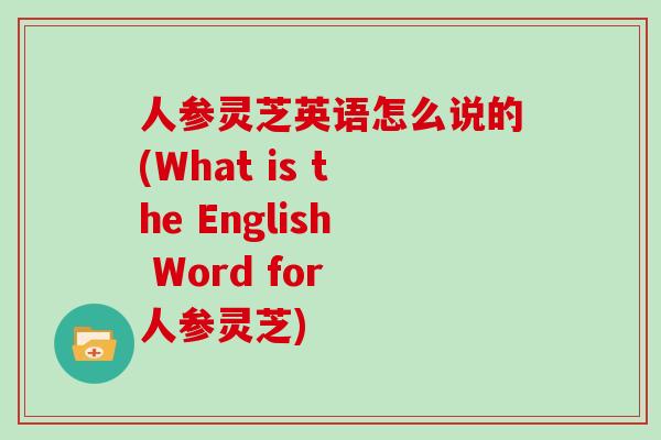 人参灵芝英语怎么说的(What is the English Word for 人参灵芝)