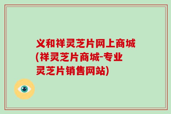 义和祥灵芝片网上商城(祥灵芝片商城-专业灵芝片销售网站)