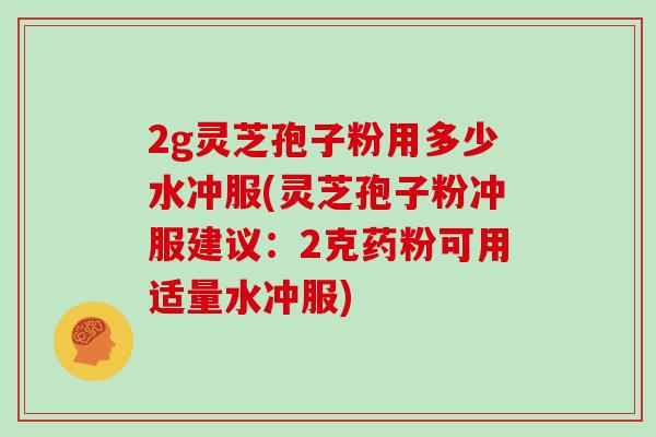 2g灵芝孢子粉用多少水冲服(灵芝孢子粉冲服建议:2克药粉可用适量水冲服)-第1张图片-灵芝大师 2g灵芝孢子粉用多少水冲服(灵芝孢子粉冲服建议:2克药粉可用适量水冲服)-第1张图片-灵芝大师