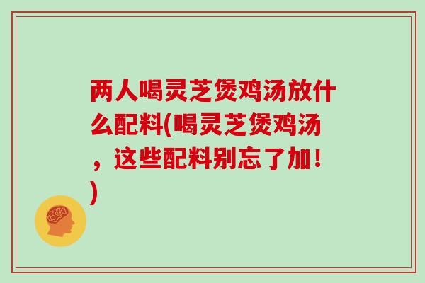 两人喝灵芝煲鸡汤放什么配料(喝灵芝煲鸡汤,这些配料别忘了加!)-第1张图片-灵芝大师 两人喝灵芝煲鸡汤放什么配料(喝灵芝煲鸡汤,这些配料别忘了加!)-第1张图片-灵芝大师