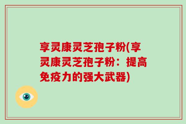享灵康灵芝孢子粉(享灵康灵芝孢子粉:提高免疫力的强大武器)-第1张图片-灵芝大师 享灵康灵芝孢子粉(享灵康灵芝孢子粉:提高免疫力的强大武器)-第1张图片-灵芝大师