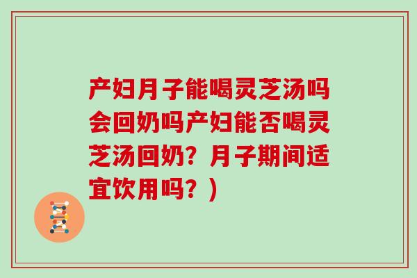 产妇月子能喝灵芝汤吗会回奶吗产妇能否喝灵芝汤回奶？月子期间适宜饮用吗？)