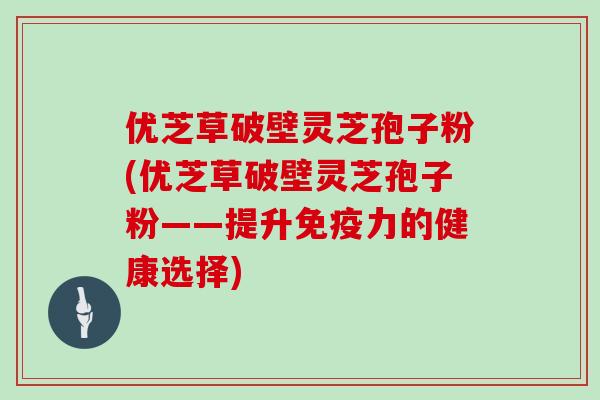 优芝草破壁灵芝孢子粉(优芝草破壁灵芝孢子粉——提升免疫力的健康选择)