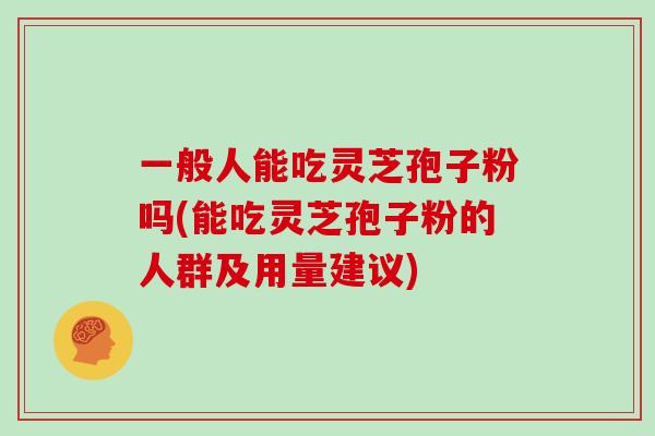 一般人能吃灵芝孢子粉吗(能吃灵芝孢子粉的人群及用量建议)-第1张图片-灵芝大师 一般人能吃灵芝孢子粉吗(能吃灵芝孢子粉的人群及用量建议)-第1张图片-灵芝大师