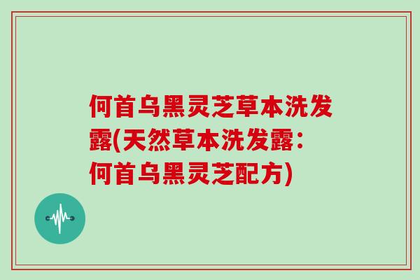 何首乌黑灵芝草本洗发露(天然草本洗发露:何首乌黑灵芝配方)-第1张图片-灵芝大师 何首乌黑灵芝草本洗发露(天然草本洗发露:何首乌黑灵芝配方)-第1张图片-灵芝大师
