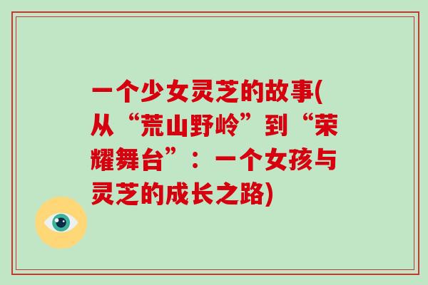 一个少女灵芝的故事(从“荒山野岭”到“荣耀舞台”：一个女孩与灵芝的成长之路)