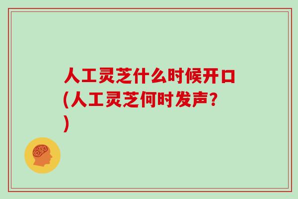 人工灵芝什么时候开口(人工灵芝何时发声？)-第1张图片-灵芝大师
