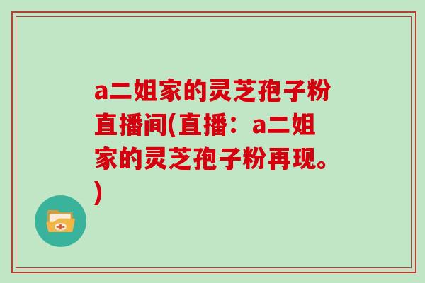 a二姐家的灵芝孢子粉直播间(直播：a二姐家的灵芝孢子粉再现。)