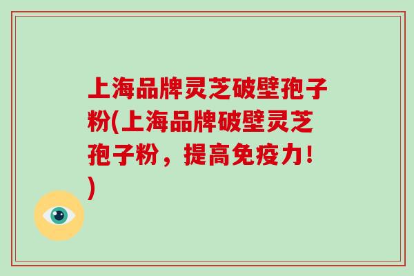 上海品牌灵芝破壁孢子粉(上海品牌破壁灵芝孢子粉,提高免疫力!)-第1张图片-灵芝大师 上海品牌灵芝破壁孢子粉(上海品牌破壁灵芝孢子粉,提高免疫力!)-第1张图片-灵芝大师