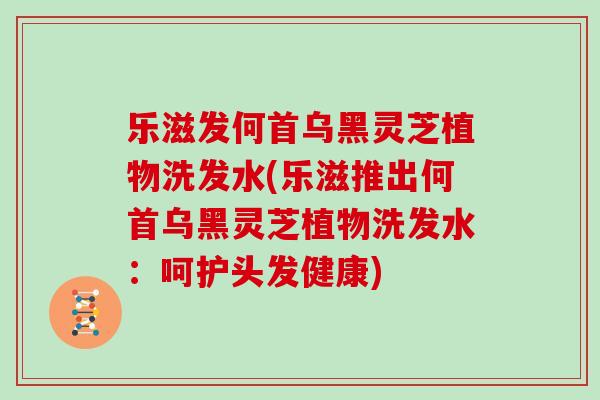乐滋发何首乌黑灵芝植物洗发水(乐滋推出何首乌黑灵芝植物洗发水:呵护头发健康)-第1张图片-灵芝大师 乐滋发何首乌黑灵芝植物洗发水(乐滋推出何首乌黑灵芝植物洗发水:呵护头发健康)-第1张图片-灵芝大师