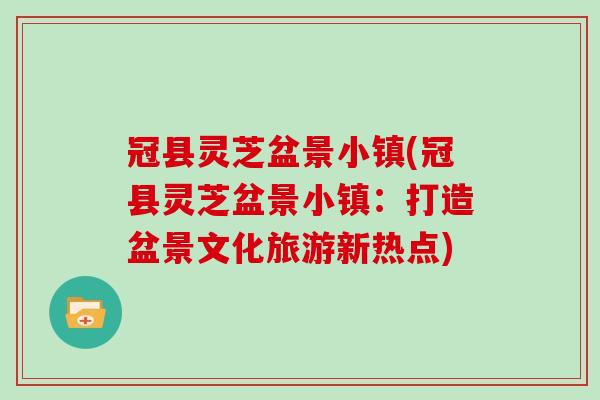 冠县灵芝盆景小镇(冠县灵芝盆景小镇：打造盆景文化旅游新热点)