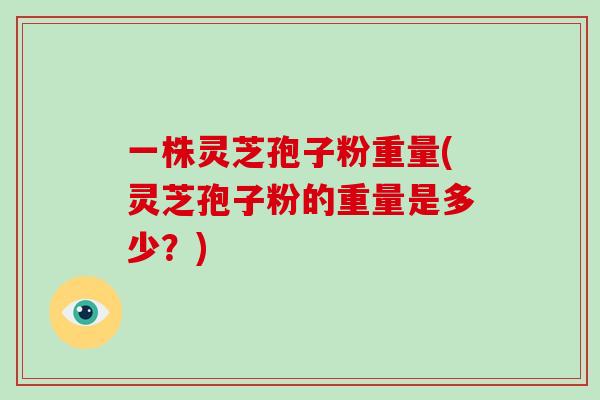 一株灵芝孢子粉重量(灵芝孢子粉的重量是多少？)