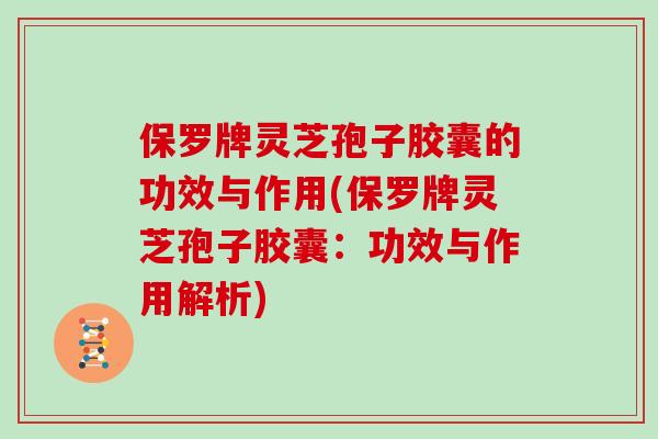 保罗牌灵芝孢子胶囊的功效与作用(保罗牌灵芝孢子胶囊：功效与作用解析)