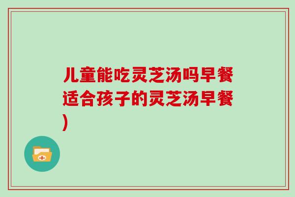 儿童能吃灵芝汤吗早餐适合孩子的灵芝汤早餐)-第1张图片-灵芝大师 儿童能吃灵芝汤吗早餐适合孩子的灵芝汤早餐)-第1张图片-灵芝大师