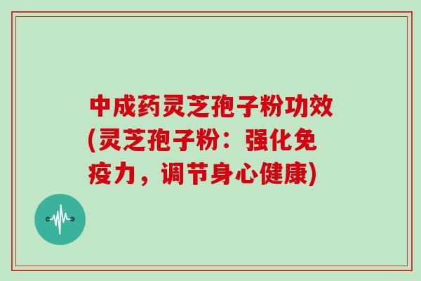 中成药灵芝孢子粉功效(灵芝孢子粉：强化免疫力，调节身心健康)