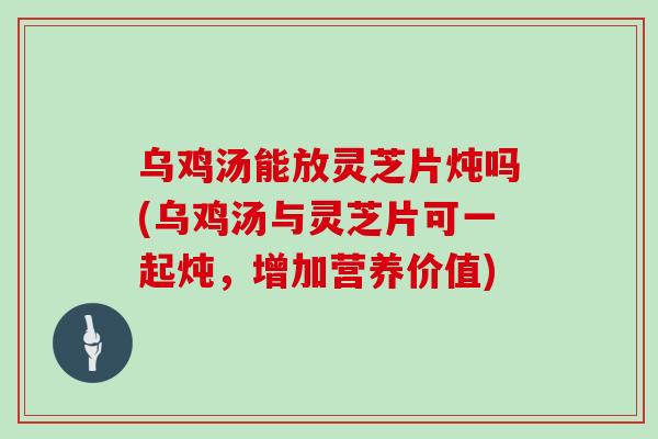 乌鸡汤能放灵芝片炖吗(乌鸡汤与灵芝片可一起炖，增加营养价值)