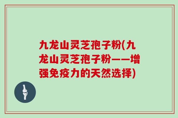 九龙山灵芝孢子粉(九龙山灵芝孢子粉——增强免疫力的天然选择)-第1张图片-灵芝大师 九龙山灵芝孢子粉(九龙山灵芝孢子粉——增强免疫力的天然选择)-第1张图片-灵芝大师
