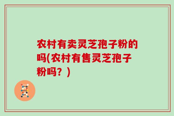 农村有卖灵芝孢子粉的吗(农村有售灵芝孢子粉吗?)-第1张图片-灵芝大师 农村有卖灵芝孢子粉的吗(农村有售灵芝孢子粉吗?)-第1张图片-灵芝大师