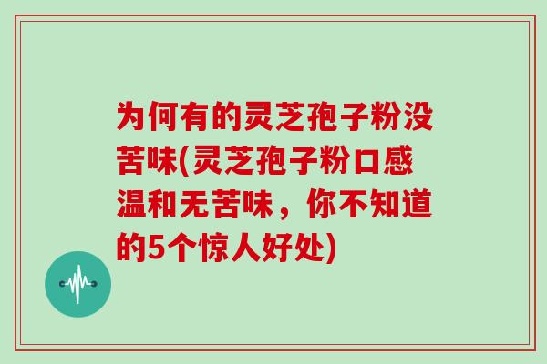 为何有的灵芝孢子粉没苦味(灵芝孢子粉口感温和无苦味，你不知道的5个惊人好处)