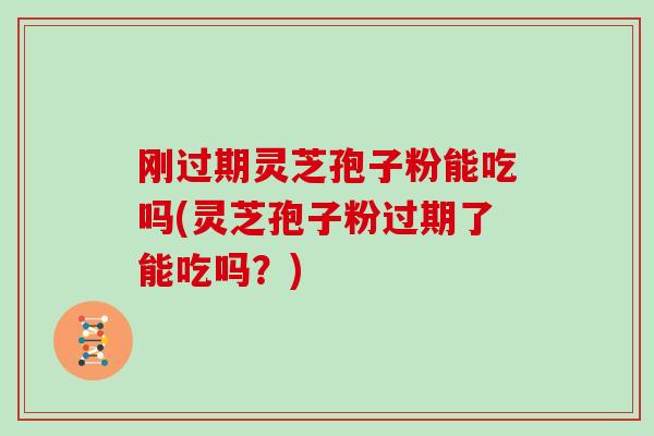 刚过期灵芝孢子粉能吃吗(灵芝孢子粉过期了能吃吗？)